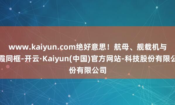 www.kaiyun.com绝好意思！航母、舰载机与晚霞同框-开云·Kaiyun(中国)官方网站-科技股份有限公司