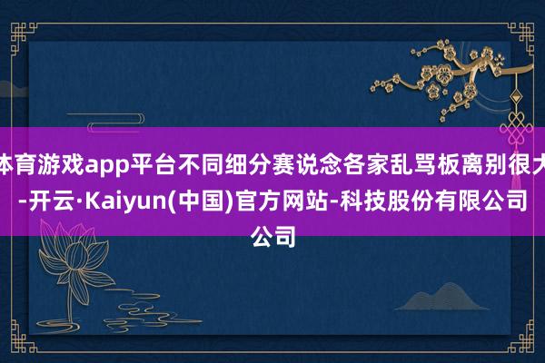 体育游戏app平台不同细分赛说念各家乱骂板离别很大-开云·Kaiyun(中国)官方网站-科技股份有限公司