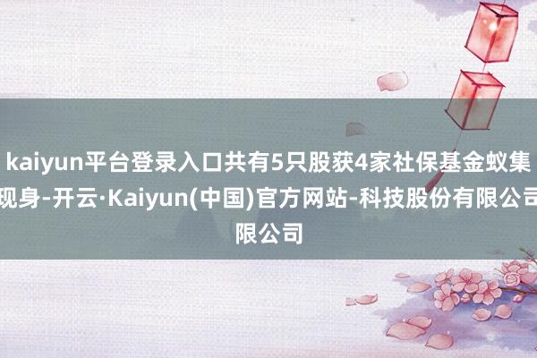 kaiyun平台登录入口共有5只股获4家社保基金蚁集现身-开云·Kaiyun(中国)官方网站-科技股份有限公司