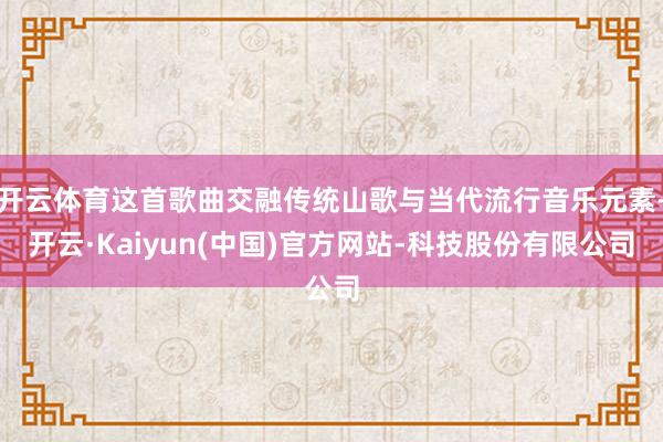 开云体育这首歌曲交融传统山歌与当代流行音乐元素-开云·Kaiyun(中国)官方网站-科技股份有限公司