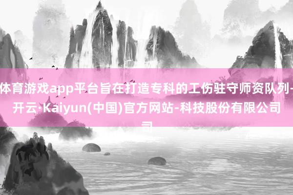 体育游戏app平台旨在打造专科的工伤驻守师资队列-开云·Kaiyun(中国)官方网站-科技股份有限公司