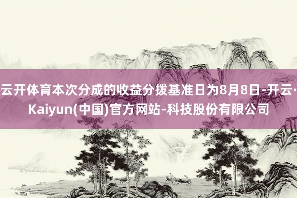 云开体育本次分成的收益分拨基准日为8月8日-开云·Kaiyun(中国)官方网站-科技股份有限公司
