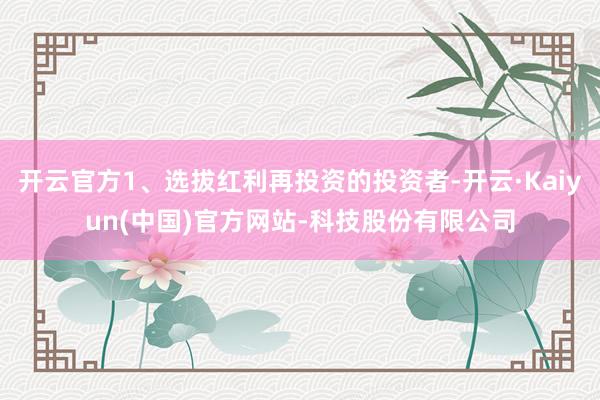开云官方1、选拔红利再投资的投资者-开云·Kaiyun(中国)官方网站-科技股份有限公司