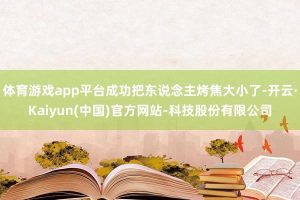 体育游戏app平台成功把东说念主烤焦大小了-开云·Kaiyun(中国)官方网站-科技股份有限公司