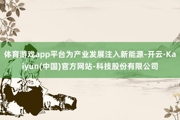 体育游戏app平台为产业发展注入新能源-开云·Kaiyun(中国)官方网站-科技股份有限公司