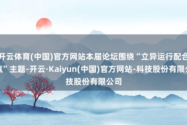 开云体育(中国)官方网站本届论坛围绕“立异运行配合共赢”主题-开云·Kaiyun(中国)官方网站-科技股份有限公司