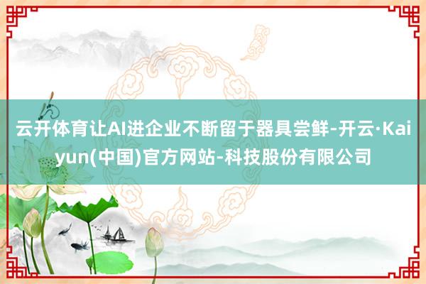 云开体育让AI进企业不断留于器具尝鲜-开云·Kaiyun(中国)官方网站-科技股份有限公司