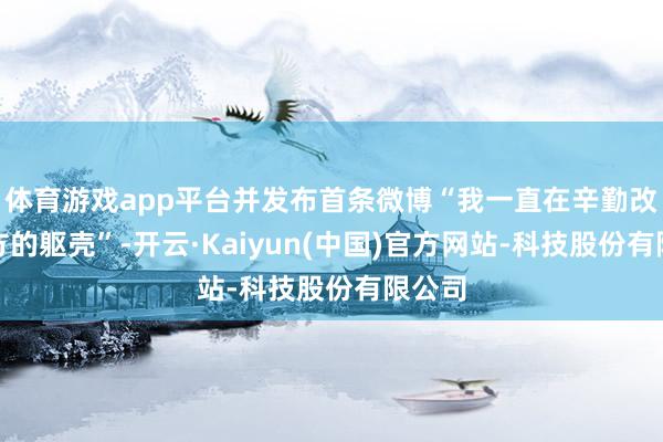 体育游戏app平台并发布首条微博“我一直在辛勤改善我方的躯壳”-开云·Kaiyun(中国)官方网站-科技股份有限公司