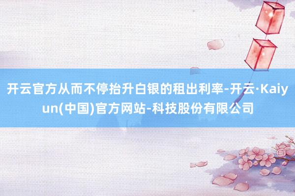 开云官方从而不停抬升白银的租出利率-开云·Kaiyun(中国)官方网站-科技股份有限公司