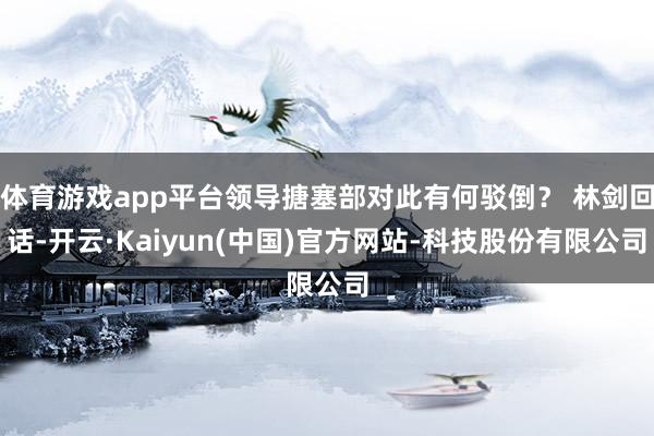 体育游戏app平台领导搪塞部对此有何驳倒？ 林剑回话-开云·Kaiyun(中国)官方网站-科技股份有限公司