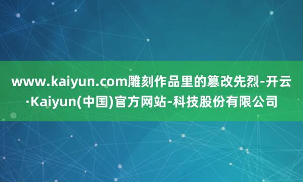 www.kaiyun.com雕刻作品里的篡改先烈-开云·Kaiyun(中国)官方网站-科技股份有限公司