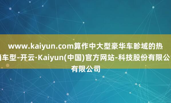 www.kaiyun.com算作中大型豪华车畛域的热销车型-开云·Kaiyun(中国)官方网站-科技股份有限公司