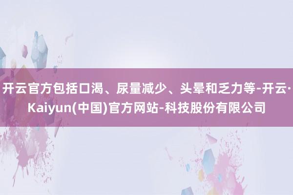 开云官方包括口渴、尿量减少、头晕和乏力等-开云·Kaiyun(中国)官方网站-科技股份有限公司