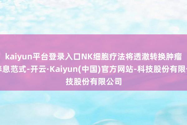 kaiyun平台登录入口NK细胞疗法将透澈转换肿瘤的养息范式-开云·Kaiyun(中国)官方网站-科技股份有限公司