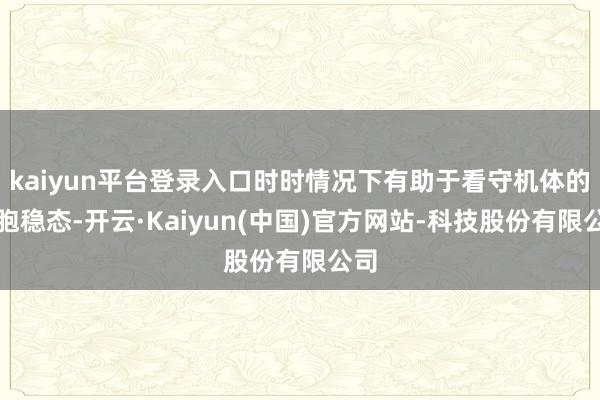 kaiyun平台登录入口时时情况下有助于看守机体的细胞稳态-开云·Kaiyun(中国)官方网站-科技股份有限公司