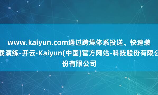 www.kaiyun.com通过跨境体系投送、快速装卸载演练-开云·Kaiyun(中国)官方网站-科技股份有限公司