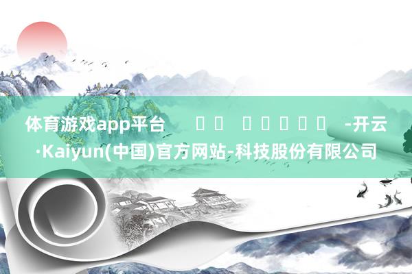 体育游戏app平台      		  					  -开云·Kaiyun(中国)官方网站-科技股份有限公司