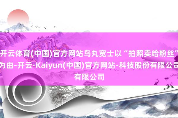 开云体育(中国)官方网站鸟丸宽士以“拍照卖给粉丝”为由-开云·Kaiyun(中国)官方网站-科技股份有限公司