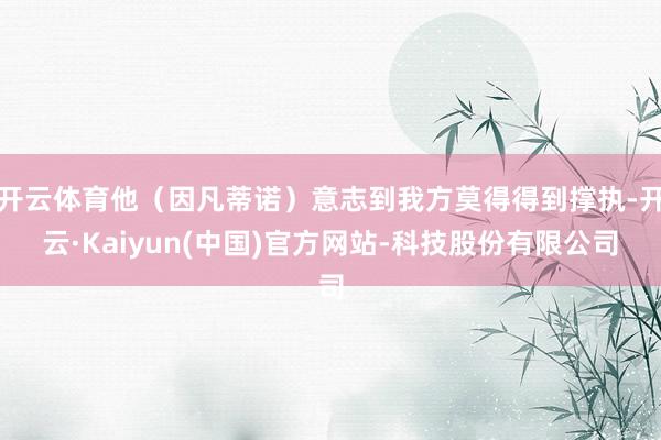 开云体育他（因凡蒂诺）意志到我方莫得得到撑执-开云·Kaiyun(中国)官方网站-科技股份有限公司
