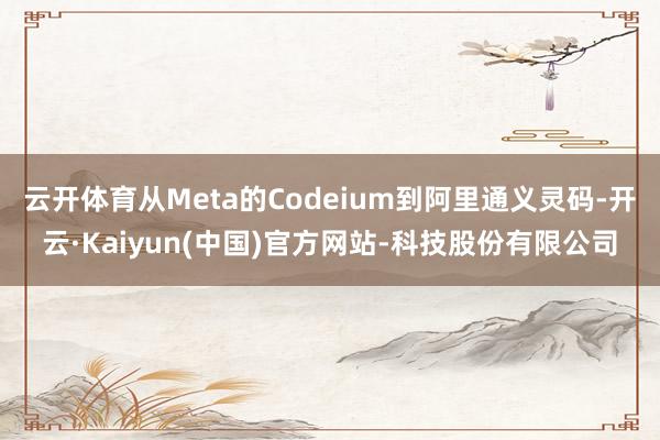 云开体育从Meta的Codeium到阿里通义灵码-开云·Kaiyun(中国)官方网站-科技股份有限公司