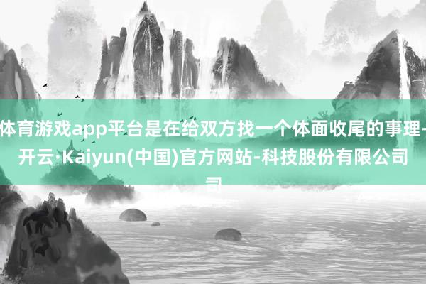 体育游戏app平台是在给双方找一个体面收尾的事理-开云·Kaiyun(中国)官方网站-科技股份有限公司