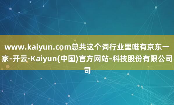 www.kaiyun.com总共这个词行业里唯有京东一家-开云·Kaiyun(中国)官方网站-科技股份有限公司