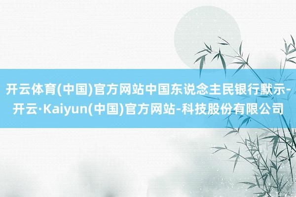开云体育(中国)官方网站　　中国东说念主民银行默示-开云·Kaiyun(中国)官方网站-科技股份有限公司