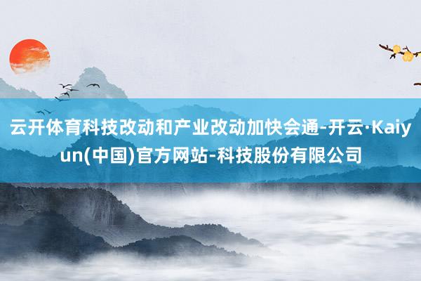 云开体育科技改动和产业改动加快会通-开云·Kaiyun(中国)官方网站-科技股份有限公司