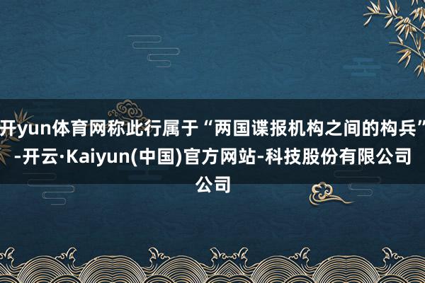 开yun体育网称此行属于“两国谍报机构之间的构兵”-开云·Kaiyun(中国)官方网站-科技股份有限公司