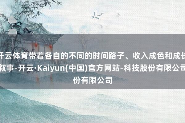开云体育带着各自的不同的时间路子、收入成色和成长叙事-开云·Kaiyun(中国)官方网站-科技股份有限公司
