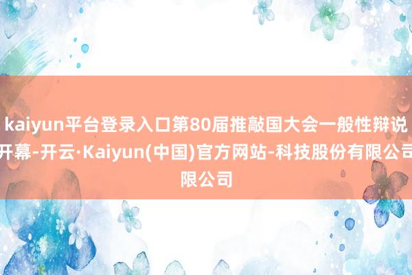 kaiyun平台登录入口第80届推敲国大会一般性辩说开幕-开云·Kaiyun(中国)官方网站-科技股份有限公司
