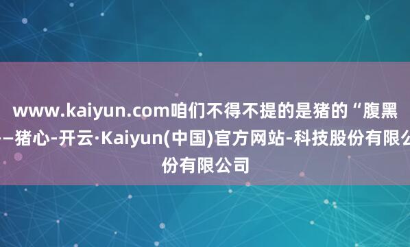 www.kaiyun.com咱们不得不提的是猪的“腹黑”——猪心-开云·Kaiyun(中国)官方网站-科技股份有限公司