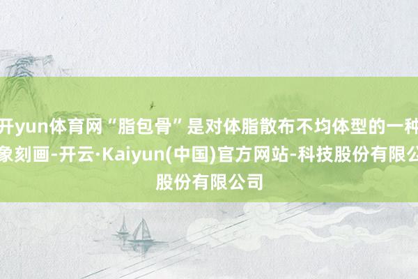 开yun体育网“脂包骨”是对体脂散布不均体型的一种形象刻画-开云·Kaiyun(中国)官方网站-科技股份有限公司