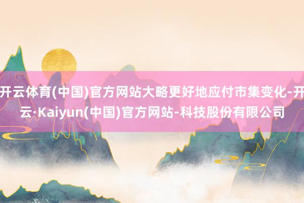 开云体育(中国)官方网站大略更好地应付市集变化-开云·Kaiyun(中国)官方网站-科技股份有限公司