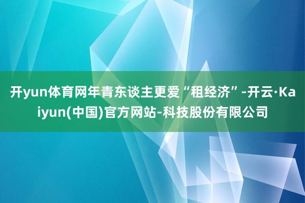 开yun体育网年青东谈主更爱“租经济”-开云·Kaiyun(中国)官方网站-科技股份有限公司