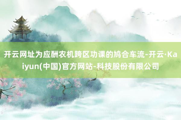 开云网址为应酬农机跨区功课的鸠合车流-开云·Kaiyun(中国)官方网站-科技股份有限公司
