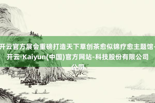 开云官方展会重磅打造天下草创茶愈似锦疗愈主题馆-开云·Kaiyun(中国)官方网站-科技股份有限公司