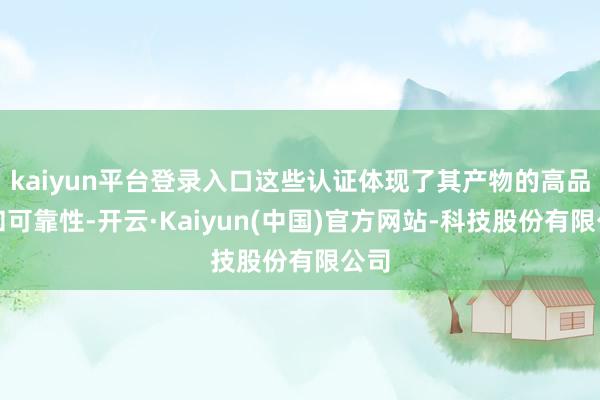 kaiyun平台登录入口这些认证体现了其产物的高品性和可靠性-开云·Kaiyun(中国)官方网站-科技股份有限公司