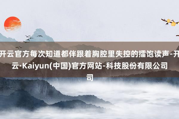 开云官方每次知道都伴跟着胸腔里失控的擂饱读声-开云·Kaiyun(中国)官方网站-科技股份有限公司