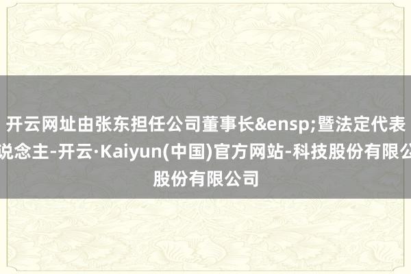 开云网址由张东担任公司董事长 暨法定代表东说念主-开云·Kaiyun(中国)官方网站-科技股份有限公司