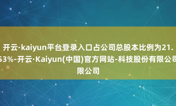 开云·kaiyun平台登录入口占公司总股本比例为21.53%-开云·Kaiyun(中国)官方网站-科技股份有限公司