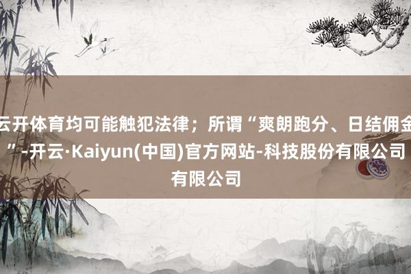 云开体育均可能触犯法律；所谓“爽朗跑分、日结佣金”-开云·Kaiyun(中国)官方网站-科技股份有限公司