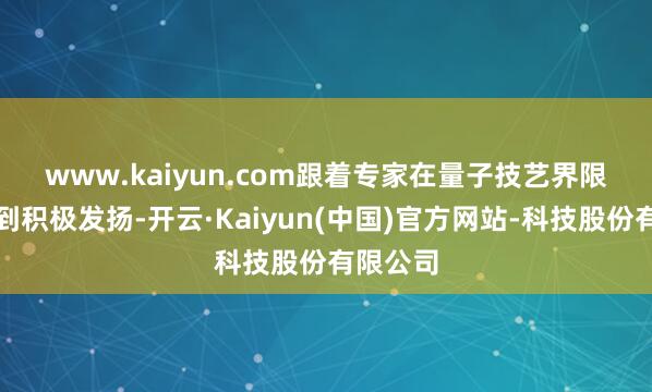 www.kaiyun.com　　跟着专家在量子技艺界限不停得到积极发扬-开云·Kaiyun(中国)官方网站-科技股份有限公司