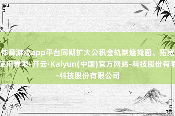 体育游戏app平台同期扩大公积金轨制遮掩面、拓宽索要使用界限-开云·Kaiyun(中国)官方网站-科技股份有限公司