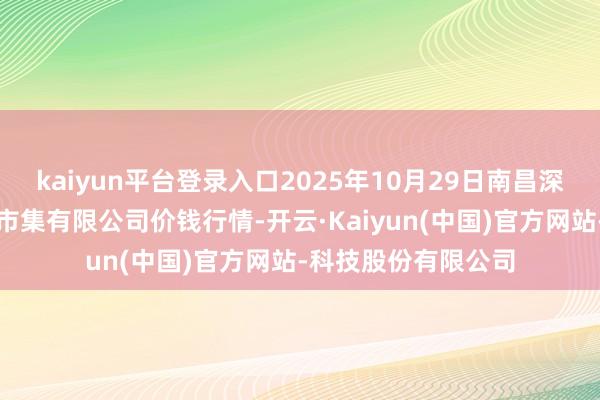 kaiyun平台登录入口2025年10月29日南昌深圳农家具中心批发市集有限公司价钱行情-开云·Kaiyun(中国)官方网站-科技股份有限公司