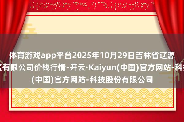 体育游戏app平台2025年10月29日吉林省辽源市仙城物流园区有限公司价钱行情-开云·Kaiyun(中国)官方网站-科技股份有限公司