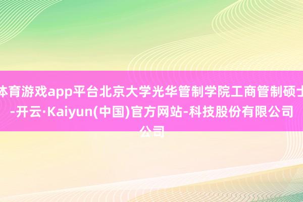 体育游戏app平台北京大学光华管制学院工商管制硕士-开云·Kaiyun(中国)官方网站-科技股份有限公司