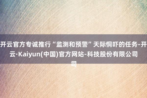 开云官方专诚推行“监测和预警”天际恫吓的任务-开云·Kaiyun(中国)官方网站-科技股份有限公司