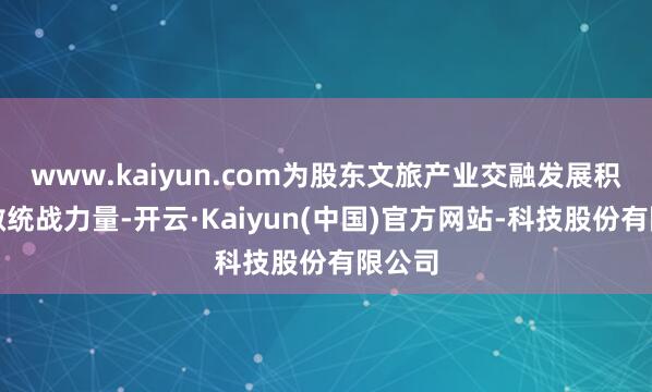 www.kaiyun.com为股东文旅产业交融发展积极孝敬统战力量-开云·Kaiyun(中国)官方网站-科技股份有限公司