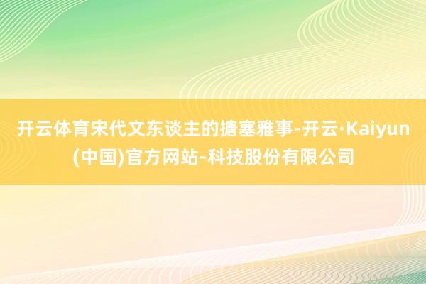 开云体育宋代文东谈主的搪塞雅事-开云·Kaiyun(中国)官方网站-科技股份有限公司